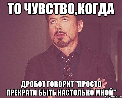 то чувство,когда дробот говорит "просто прекрати быть настолько мной", Мем твое выражение лица