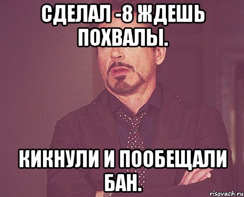 сделал -8 ждешь похвалы. кикнули и пообещали бан., Мем твое выражение лица