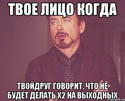 твое лицо когда твойдруг говорит, что не будет делать х2 на выходных, Мем твое выражение лица