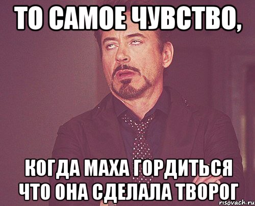 то самое чувство, когда маха гордиться что она сделала творог, Мем твое выражение лица