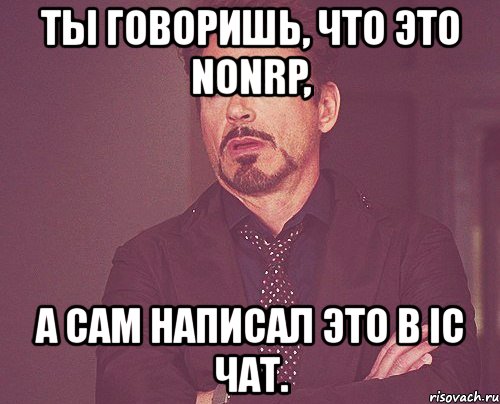 ты говоришь, что это nonrp, а сам написал это в ic чат., Мем твое выражение лица