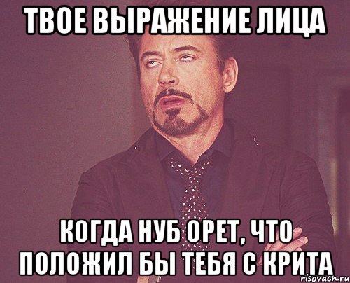 твое выражение лица когда нуб орет, что положил бы тебя с крита, Мем твое выражение лица