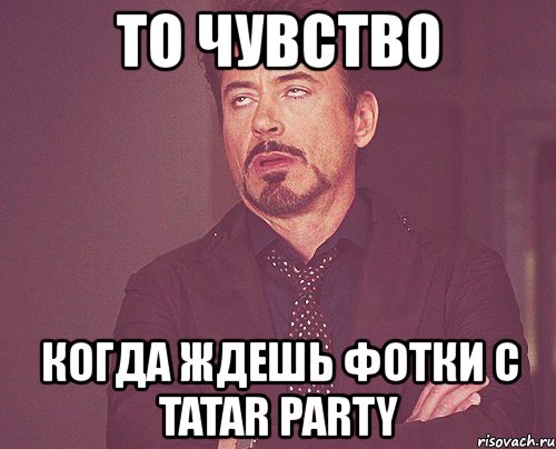 то чувство когда ждешь фотки с tatar party, Мем твое выражение лица