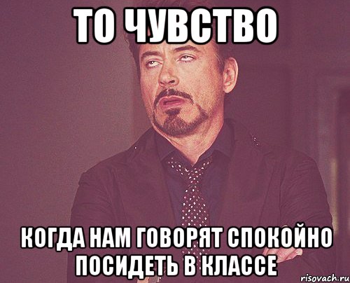 то чувство когда нам говорят спокойно посидеть в классе, Мем твое выражение лица