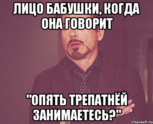 лицо бабушки, когда она говорит "опять трепатнёй занимаетесь?", Мем твое выражение лица