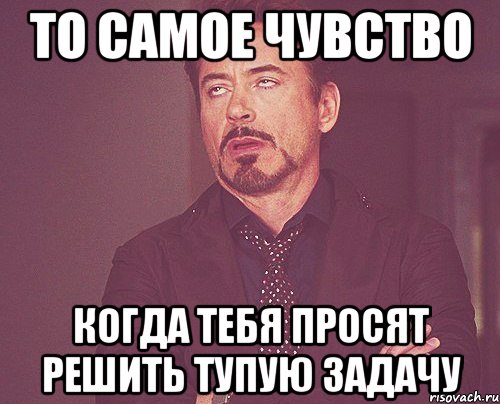 то самое чувство когда тебя просят решить тупую задачу, Мем твое выражение лица