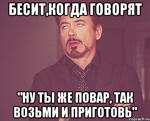 бесит,когда говорят "ну ты же повар, так возьми и приготовь", Мем твое выражение лица