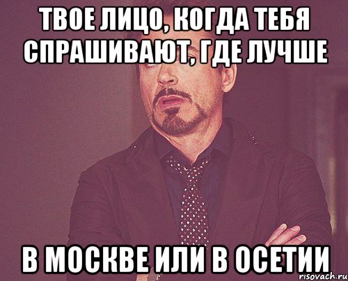 твое лицо, когда тебя спрашивают, где лучше в москве или в осетии, Мем твое выражение лица