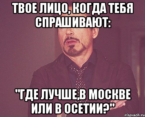 твое лицо, когда тебя спрашивают: "где лучше,в москве или в осетии?", Мем твое выражение лица