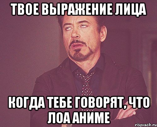 твое выражение лица когда тебе говорят, что лоа аниме, Мем твое выражение лица