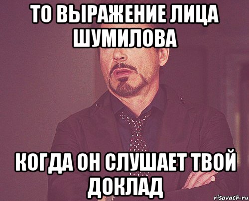 то выражение лица шумилова когда он слушает твой доклад, Мем твое выражение лица