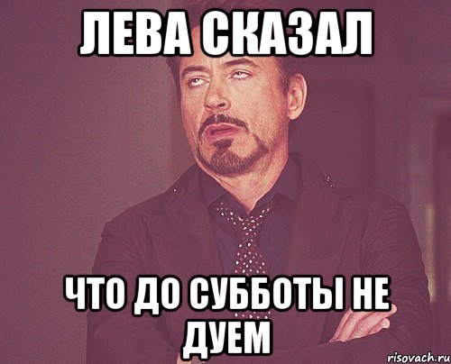 лева сказал что до субботы не дуем, Мем твое выражение лица