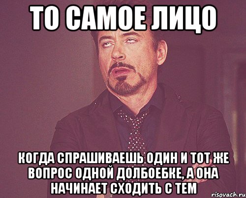 то самое лицо когда спрашиваешь один и тот же вопрос одной долбоебке, а она начинает сходить с тем, Мем твое выражение лица