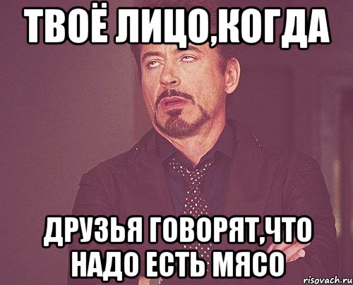 твоё лицо,когда друзья говорят,что надо есть мясо, Мем твое выражение лица