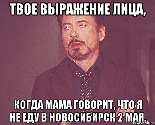 твое выражение лица, когда мама говорит, что я не еду в новосибирск 2 мая., Мем твое выражение лица