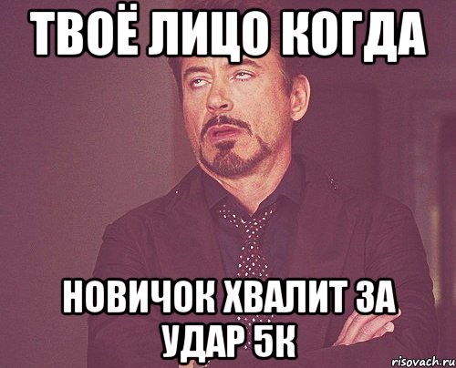 твоё лицо когда новичок хвалит за удар 5к, Мем твое выражение лица