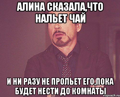 алина сказала,что нальет чай и ни разу не прольет его,пока будет нести до комнаты, Мем твое выражение лица