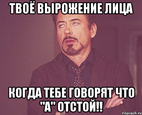 твоё вырожение лица когда тебе говорят что "а" отстой!!, Мем твое выражение лица