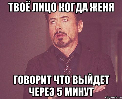 твоё лицо когда женя говорит что выйдет через 5 минут, Мем твое выражение лица