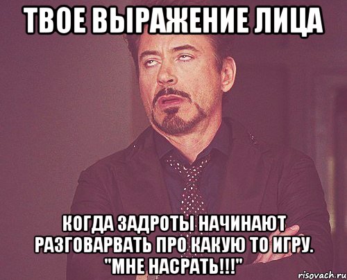 твое выражение лица когда задроты начинают разговарвать про какую то игру. "мне насрать!!!", Мем твое выражение лица