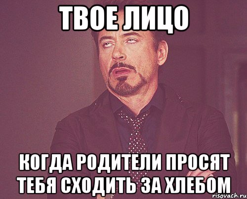 твое лицо когда родители просят тебя сходить за хлебом, Мем твое выражение лица