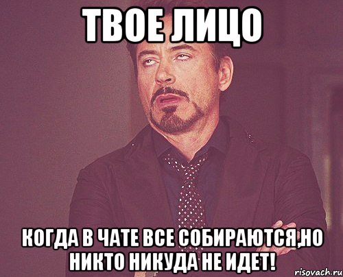 твое лицо когда в чате все собираются,но никто никуда не идет!, Мем твое выражение лица