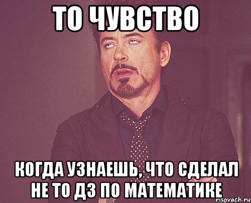 то чувство когда узнаешь, что сделал не то дз по математике, Мем твое выражение лица