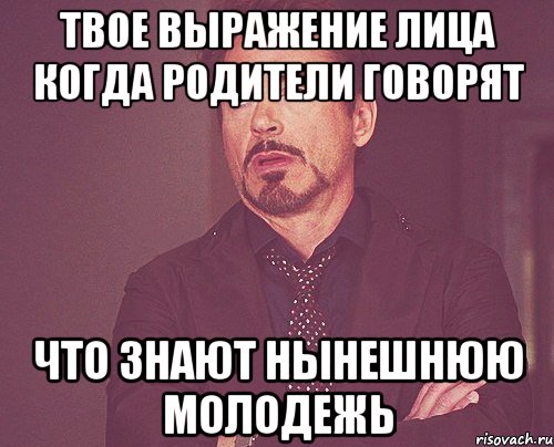 твое выражение лица когда родители говорят что знают нынешнюю молодежь, Мем твое выражение лица