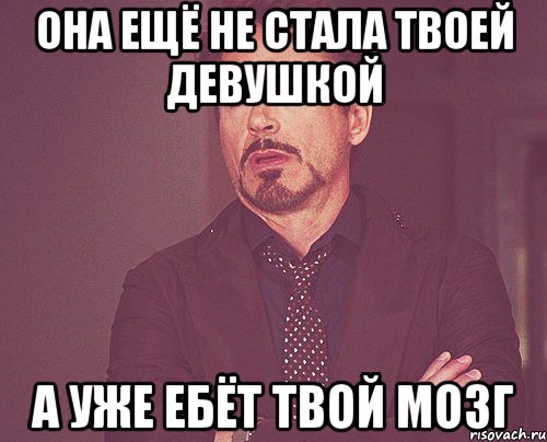 она ещё не стала твоей девушкой а уже ебёт твой мозг, Мем твое выражение лица