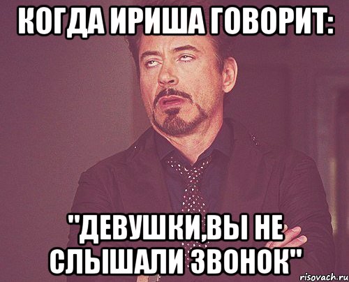 когда ириша говорит: "девушки,вы не слышали звонок", Мем твое выражение лица