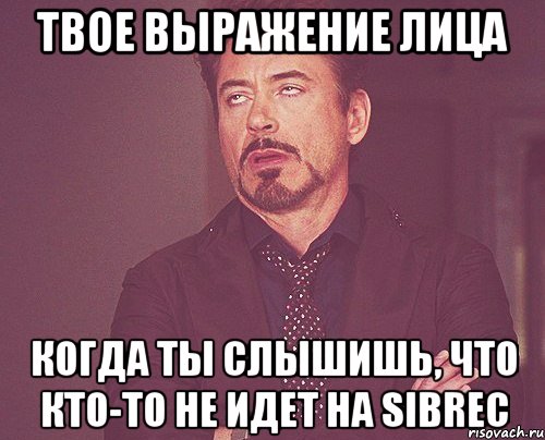 твое выражение лица когда ты слышишь, что кто-то не идет на sibrec, Мем твое выражение лица