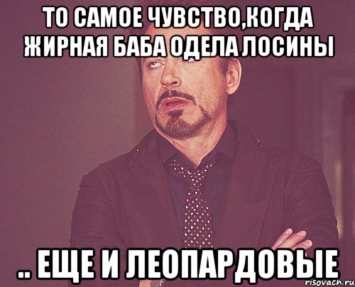 то самое чувство,когда жирная баба одела лосины .. еще и леопардовые, Мем твое выражение лица