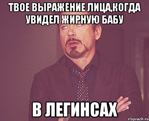 твое выражение лица,когда увидел жирную бабу в легинсах, Мем твое выражение лица