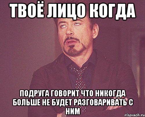 твоё лицо когда подруга говорит что никогда больше не будет разговаривать с ним, Мем твое выражение лица