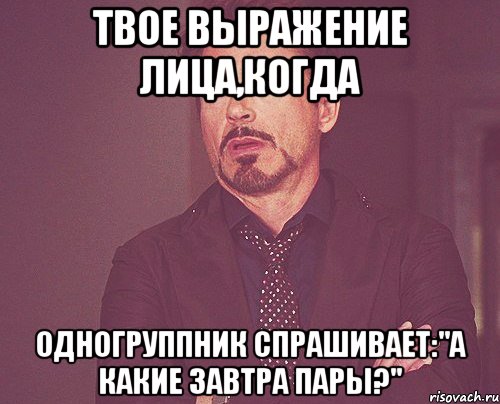 твое выражение лица,когда одногруппник спрашивает:"а какие завтра пары?", Мем твое выражение лица