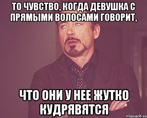 то чувство, когда девушка с прямыми волосами говорит, что они у нее жутко кудрявятся, Мем твое выражение лица