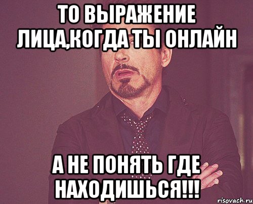 то выражение лица,когда ты онлайн а не понять где находишься!!!, Мем твое выражение лица