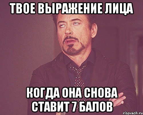 твое выражение лица когда она снова ставит 7 балов, Мем твое выражение лица