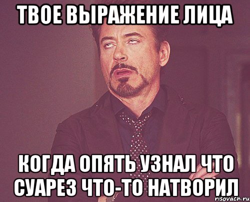 твое выражение лица когда опять узнал что суарез что-то натворил, Мем твое выражение лица