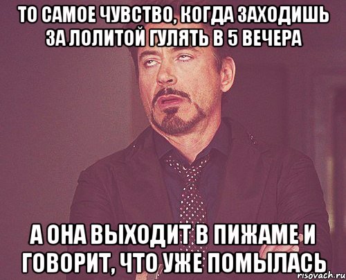 то самое чувство, когда заходишь за лолитой гулять в 5 вечера а она выходит в пижаме и говорит, что уже помылась, Мем твое выражение лица