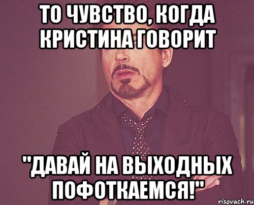 то чувство, когда кристина говорит "давай на выходных пофоткаемся!", Мем твое выражение лица