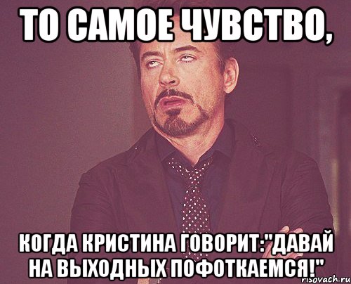 то самое чувство, когда кристина говорит:"давай на выходных пофоткаемся!", Мем твое выражение лица