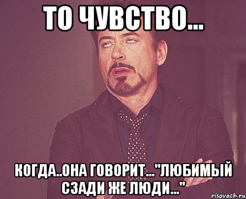 то чувство... когда..она говорит..."любимый сзади же люди...", Мем твое выражение лица