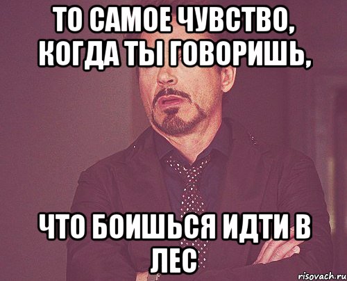 то самое чувство, когда ты говоришь, что боишься идти в лес, Мем твое выражение лица