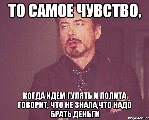 то самое чувство, когда идем гулять и лолита говорит, что не знала,что надо брать деньги, Мем твое выражение лица