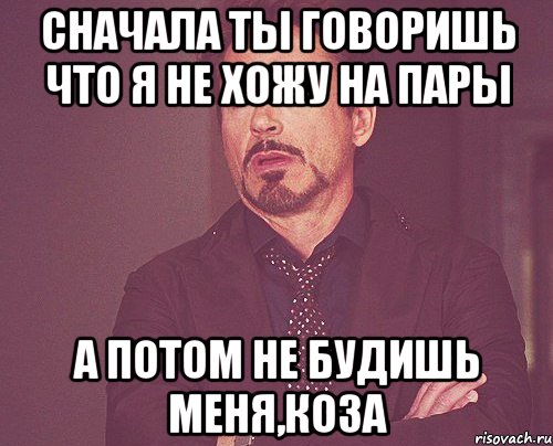 сначала ты говоришь что я не хожу на пары а потом не будишь меня,коза, Мем твое выражение лица