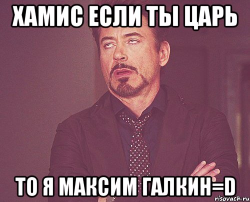 хамис если ты царь то я максим галкин=d, Мем твое выражение лица