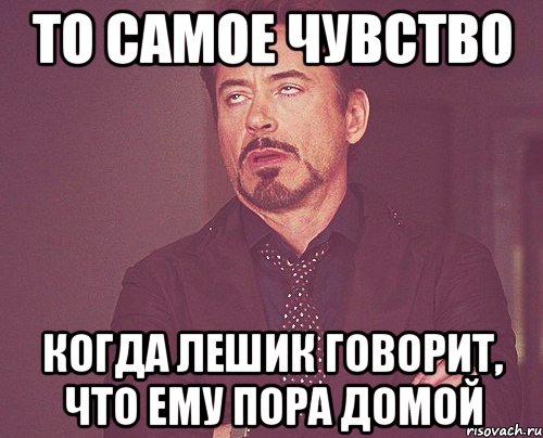 то самое чувство когда лешик говорит, что ему пора домой, Мем твое выражение лица