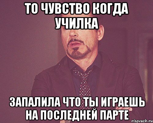 то чувство когда училка запалила что ты играешь на последней парте, Мем твое выражение лица