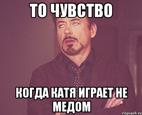 то чувство когда катя играет не медом, Мем твое выражение лица